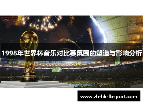 1998年世界杯音乐对比赛氛围的塑造与影响分析 1998年世界杯音乐对比赛氛围的塑造与影响分析