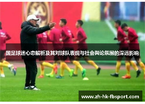 国足球迷心态解析及其对球队表现与社会舆论氛围的深远影响