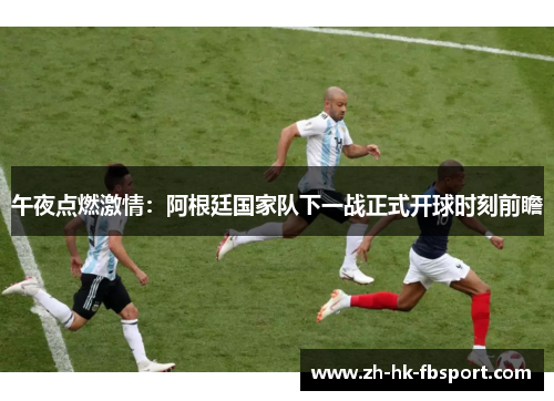 午夜点燃激情：阿根廷国家队下一战正式开球时刻前瞻