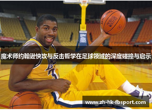 魔术师约翰逊快攻与反击哲学在足球领域的深度碰撞与启示