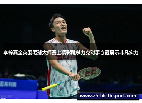 李梓嘉全英羽毛球大师赛上精彩跳杀力克对手夺冠展示非凡实力