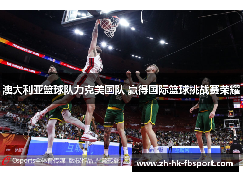 澳大利亚篮球队力克美国队 赢得国际篮球挑战赛荣耀 澳大利亚篮球队力克美国队 赢得国际篮球挑战赛荣耀