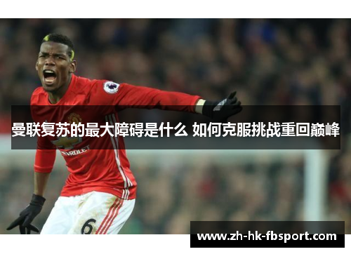 曼联复苏的最大障碍是什么 如何克服挑战重回巅峰 曼联复苏的最大障碍是什么 如何克服挑战重回巅峰