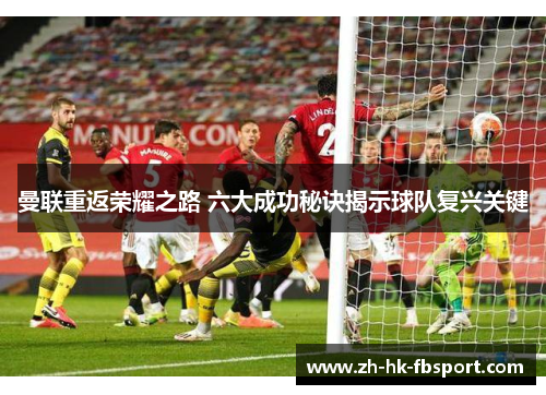曼联重返荣耀之路 六大成功秘诀揭示球队复兴关键 曼联重返荣耀之路 六大成功秘诀揭示球队复兴关键