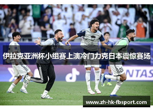 伊拉克亚洲杯小组赛上演冷门力克日本震惊赛场