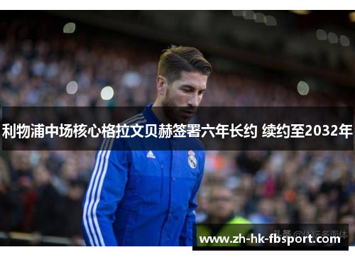 利物浦中场核心格拉文贝赫签署六年长约 续约至2032年