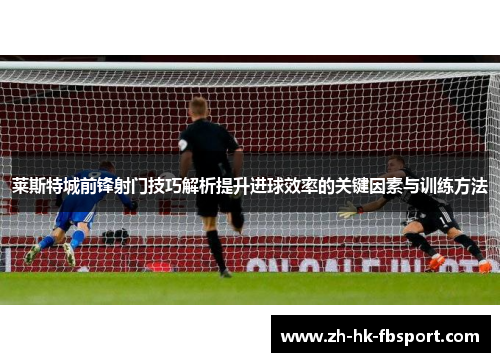 莱斯特城前锋射门技巧解析提升进球效率的关键因素与训练方法