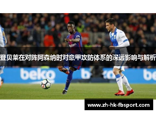 登贝莱在对阵阿森纳时对意甲攻防体系的深远影响与解析
